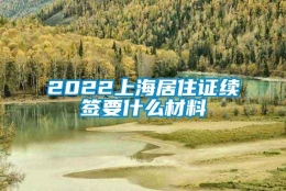 2022上海居住证续签要什么材料