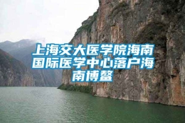 上海交大医学院海南国际医学中心落户海南博鳌