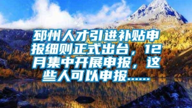 邳州人才引进补贴申报细则正式出台，12月集中开展申报，这些人可以申报......