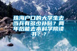 珠海户口的大学生去当兵有多少补贴？两年后能去本科学院读书？？