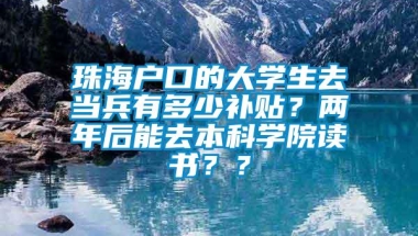 珠海户口的大学生去当兵有多少补贴？两年后能去本科学院读书？？