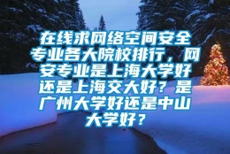 在线求网络空间安全专业各大院校排行，网安专业是上海大学好还是上海交大好？是广州大学好还是中山大学好？