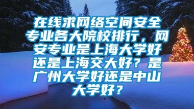 在线求网络空间安全专业各大院校排行，网安专业是上海大学好还是上海交大好？是广州大学好还是中山大学好？