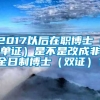 2017以后在职博士（单证）是不是改成非全日制博士（双证）？