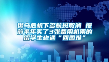 俄乌危机下多航班取消 提前半年买了3张备用机票的留学生也遇“回国难”