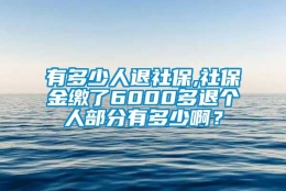 有多少人退社保,社保金缴了6000多退个人部分有多少啊？