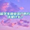 留学生就业落户的方法是什么？