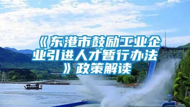 《东港市鼓励工业企业引进人才暂行办法》政策解读