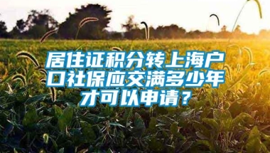 居住证积分转上海户口社保应交满多少年才可以申请？