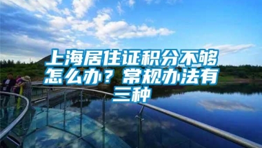 上海居住证积分不够怎么办？常规办法有三种