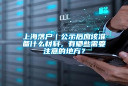 上海落户｜公示后应该准备什么材料，有哪些需要注意的地方？