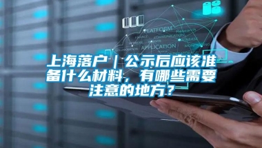 上海落户｜公示后应该准备什么材料，有哪些需要注意的地方？