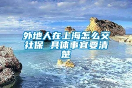 外地人在上海怎么交社保 具体事宜要清楚