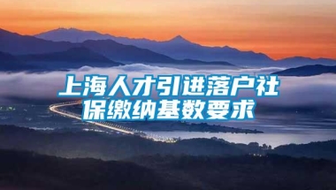 上海人才引进落户社保缴纳基数要求