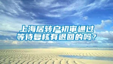 上海居转户初审通过等待复核有退回的吗？