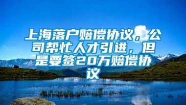 上海落户赔偿协议，公司帮忙人才引进，但是要签20万赔偿协议