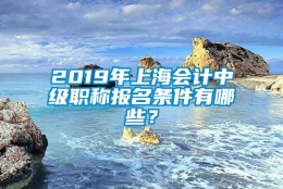 2019年上海会计中级职称报名条件有哪些？