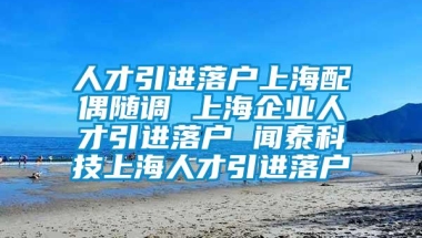 人才引进落户上海配偶随调 上海企业人才引进落户 闻泰科技上海人才引进落户