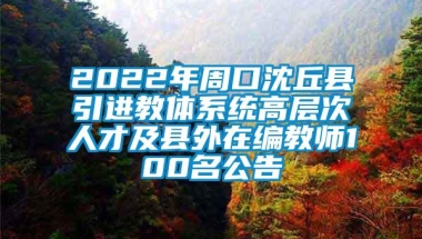 2022年周口沈丘县引进教体系统高层次人才及县外在编教师100名公告