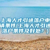 上海人才引进落户申请条件(上海人才引进落户条件及好处？)