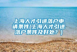 上海人才引进落户申请条件(上海人才引进落户条件及好处？)