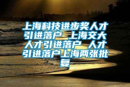 上海科技进步奖人才引进落户 上海交大人才引进落户 人才引进落户上海两张批复