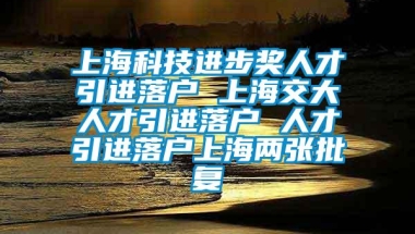 上海科技进步奖人才引进落户 上海交大人才引进落户 人才引进落户上海两张批复