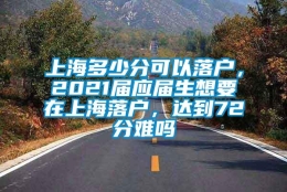 上海多少分可以落户，2021届应届生想要在上海落户，达到72分难吗