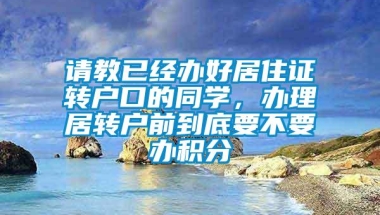 请教已经办好居住证转户口的同学，办理居转户前到底要不要办积分