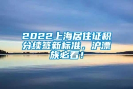 2022上海居住证积分续签新标准，沪漂族必看！