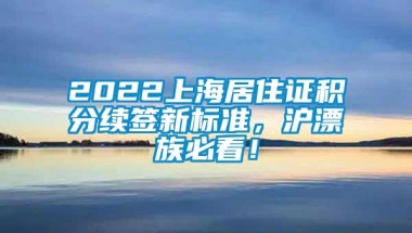 2022上海居住证积分续签新标准，沪漂族必看！