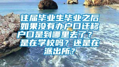 往届毕业生毕业之后如果没有办户口迁移户口是到哪里去了？ 是在学校吗？还是在派出所？