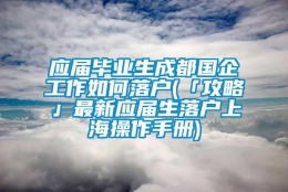 应届毕业生成都国企工作如何落户(「攻略」最新应届生落户上海操作手册)