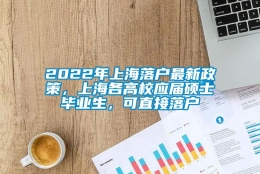 2022年上海落户最新政策，上海各高校应届硕士毕业生，可直接落户