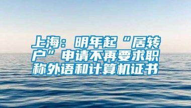 上海：明年起“居转户”申请不再要求职称外语和计算机证书