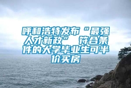 呼和浩特发布“最强人才新政” 符合条件的大学毕业生可半价买房