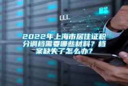 2022年上海市居住证积分调档需要哪些材料？档案缺失了怎么办？