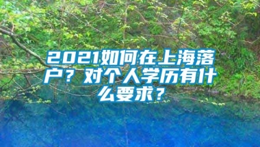 2021如何在上海落户？对个人学历有什么要求？