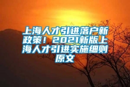 上海人才引进落户新政策！2021新版上海人才引进实施细则原文