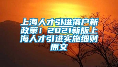 上海人才引进落户新政策！2021新版上海人才引进实施细则原文