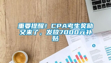 重要提醒！CPA考生奖励又来了，发放7000元补贴