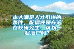 本人满足人才引进的条件，配偶还是在沪在校研究生，可以一起落户吗？