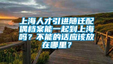 上海人才引进随迁配偶档案能一起到上海吗？不能的话应该放在哪里？