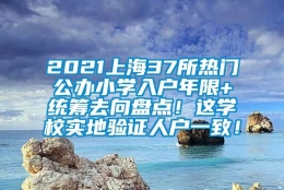 2021上海37所热门公办小学入户年限+统筹去向盘点！这学校实地验证人户一致！