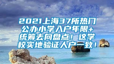 2021上海37所热门公办小学入户年限+统筹去向盘点！这学校实地验证人户一致！