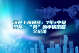 落户上海途径：7年+中级职称，“我”的申请历程全纪录