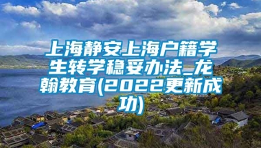 上海静安上海户籍学生转学稳妥办法_龙翰教育(2022更新成功)