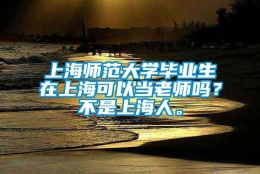 上海师范大学毕业生在上海可以当老师吗？不是上海人。