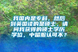 我国内是专科，然后到英国读的是硕士，请问我获得的硕士学历学位，中留服认可不？