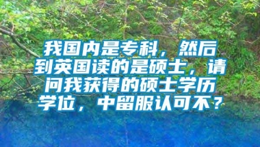 我国内是专科，然后到英国读的是硕士，请问我获得的硕士学历学位，中留服认可不？